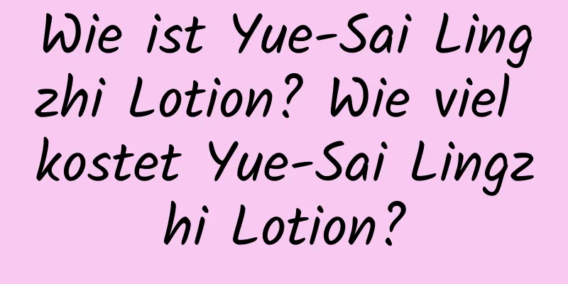 Wie ist Yue-Sai Lingzhi Lotion? Wie viel kostet Yue-Sai Lingzhi Lotion?