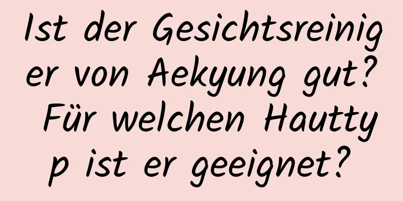 Ist der Gesichtsreiniger von Aekyung gut? Für welchen Hauttyp ist er geeignet?
