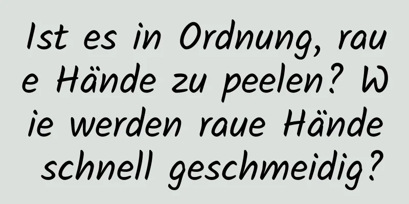 Ist es in Ordnung, raue Hände zu peelen? Wie werden raue Hände schnell geschmeidig?