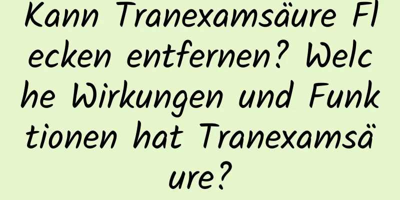 Kann Tranexamsäure Flecken entfernen? Welche Wirkungen und Funktionen hat Tranexamsäure?