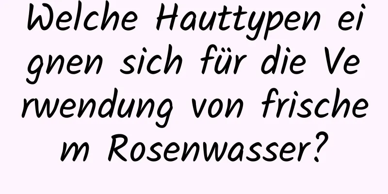 Welche Hauttypen eignen sich für die Verwendung von frischem Rosenwasser?