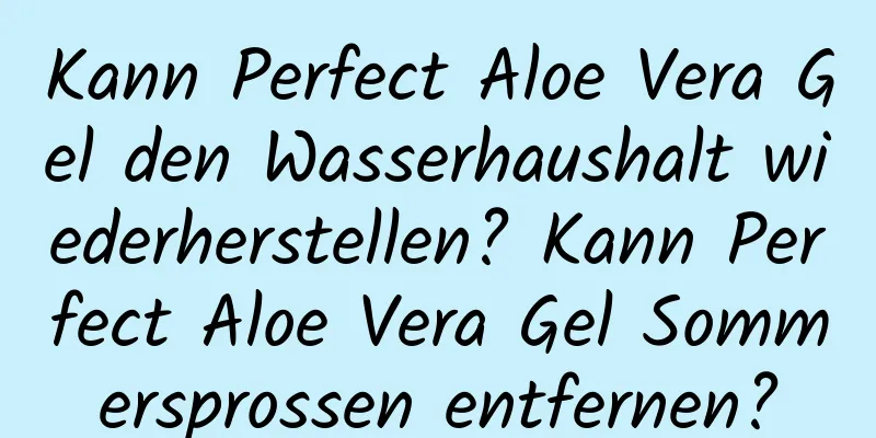 Kann Perfect Aloe Vera Gel den Wasserhaushalt wiederherstellen? Kann Perfect Aloe Vera Gel Sommersprossen entfernen?