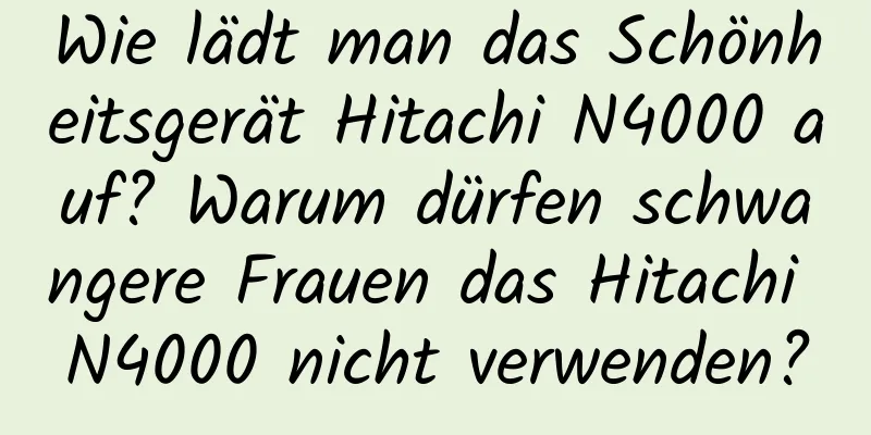 Wie lädt man das Schönheitsgerät Hitachi N4000 auf? Warum dürfen schwangere Frauen das Hitachi N4000 nicht verwenden?