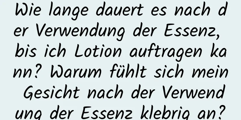 Wie lange dauert es nach der Verwendung der Essenz, bis ich Lotion auftragen kann? Warum fühlt sich mein Gesicht nach der Verwendung der Essenz klebrig an?