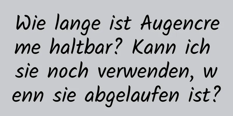 Wie lange ist Augencreme haltbar? Kann ich sie noch verwenden, wenn sie abgelaufen ist?