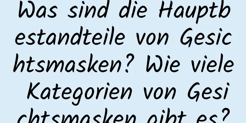 Was sind die Hauptbestandteile von Gesichtsmasken? Wie viele Kategorien von Gesichtsmasken gibt es?