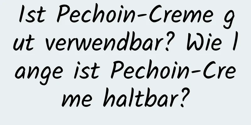 Ist Pechoin-Creme gut verwendbar? Wie lange ist Pechoin-Creme haltbar?