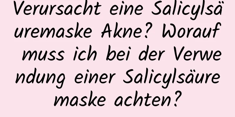 Verursacht eine Salicylsäuremaske Akne? Worauf muss ich bei der Verwendung einer Salicylsäuremaske achten?