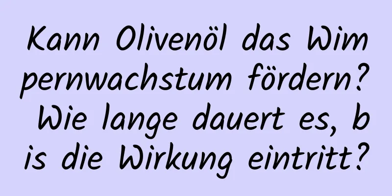 Kann Olivenöl das Wimpernwachstum fördern? Wie lange dauert es, bis die Wirkung eintritt?