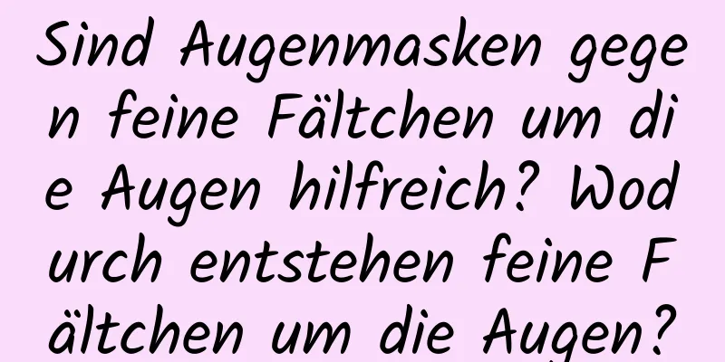 Sind Augenmasken gegen feine Fältchen um die Augen hilfreich? Wodurch entstehen feine Fältchen um die Augen?