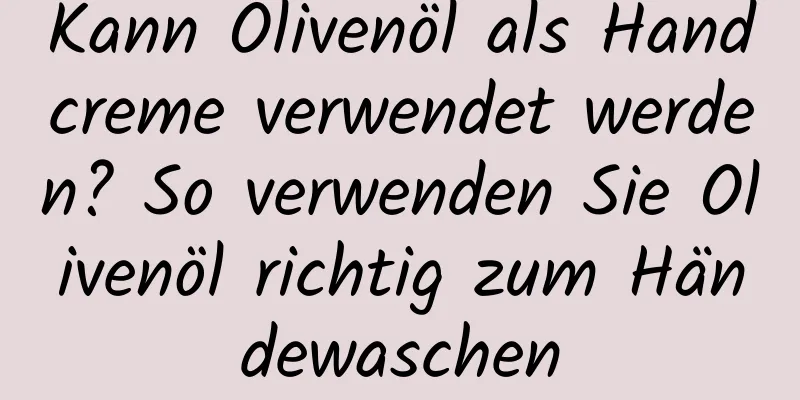 Kann Olivenöl als Handcreme verwendet werden? So verwenden Sie Olivenöl richtig zum Händewaschen
