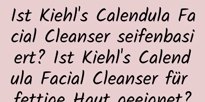 Ist Kiehl's Calendula Facial Cleanser seifenbasiert? Ist Kiehl's Calendula Facial Cleanser für fettige Haut geeignet?