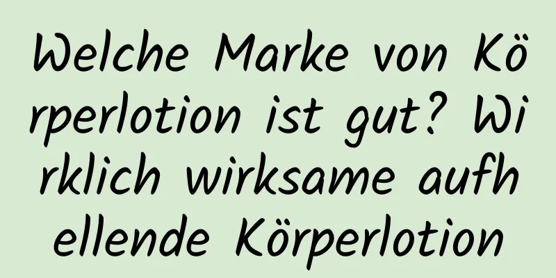 Welche Marke von Körperlotion ist gut? Wirklich wirksame aufhellende Körperlotion