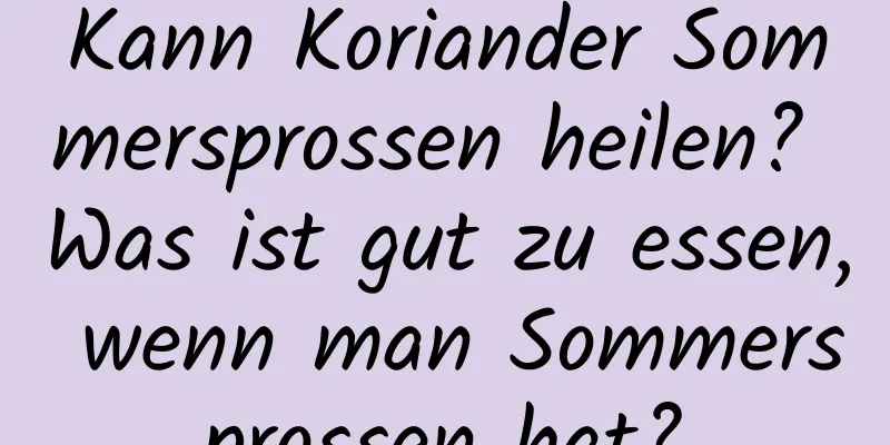 Kann Koriander Sommersprossen heilen? Was ist gut zu essen, wenn man Sommersprossen hat?