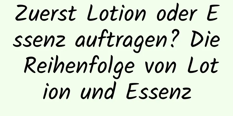 Zuerst Lotion oder Essenz auftragen? Die Reihenfolge von Lotion und Essenz