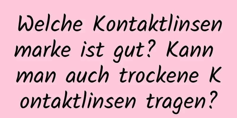 Welche Kontaktlinsenmarke ist gut? Kann man auch trockene Kontaktlinsen tragen?