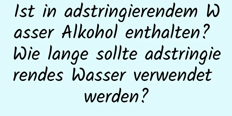 Ist in adstringierendem Wasser Alkohol enthalten? Wie lange sollte adstringierendes Wasser verwendet werden?