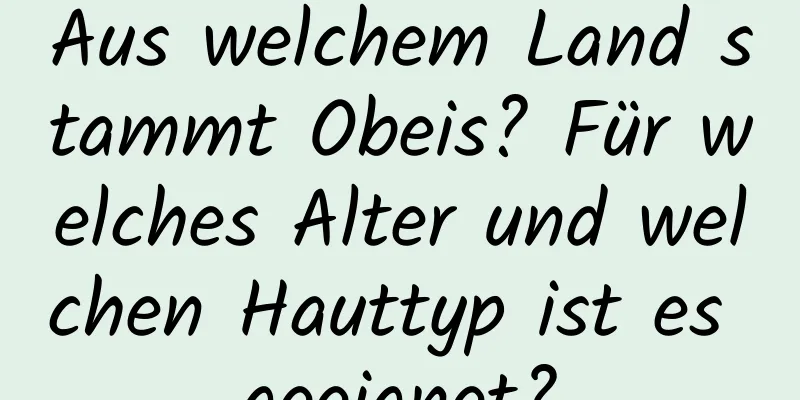 Aus welchem ​​Land stammt Obeis? Für welches Alter und welchen Hauttyp ist es geeignet?