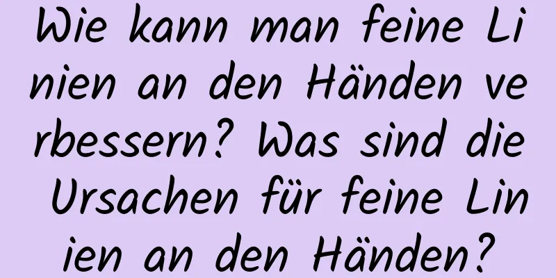 Wie kann man feine Linien an den Händen verbessern? Was sind die Ursachen für feine Linien an den Händen?