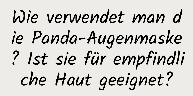 Wie verwendet man die Panda-Augenmaske? Ist sie für empfindliche Haut geeignet?