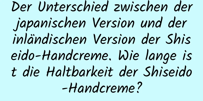 Der Unterschied zwischen der japanischen Version und der inländischen Version der Shiseido-Handcreme. Wie lange ist die Haltbarkeit der Shiseido-Handcreme?