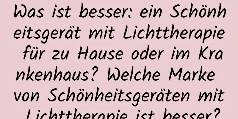 Was ist besser: ein Schönheitsgerät mit Lichttherapie für zu Hause oder im Krankenhaus? Welche Marke von Schönheitsgeräten mit Lichttherapie ist besser?