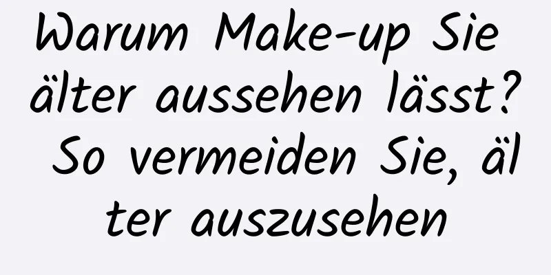 Warum Make-up Sie älter aussehen lässt? So vermeiden Sie, älter auszusehen