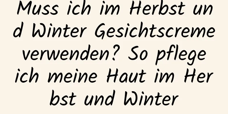 Muss ich im Herbst und Winter Gesichtscreme verwenden? So pflege ich meine Haut im Herbst und Winter