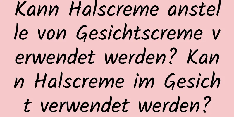 Kann Halscreme anstelle von Gesichtscreme verwendet werden? Kann Halscreme im Gesicht verwendet werden?