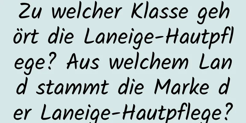 Zu welcher Klasse gehört die Laneige-Hautpflege? Aus welchem ​​Land stammt die Marke der Laneige-Hautpflege?