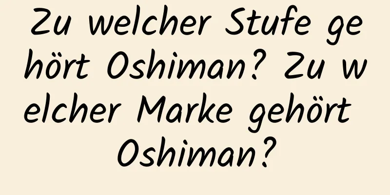 Zu welcher Stufe gehört Oshiman? Zu welcher Marke gehört Oshiman?