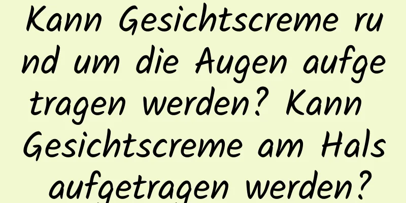 Kann Gesichtscreme rund um die Augen aufgetragen werden? Kann Gesichtscreme am Hals aufgetragen werden?