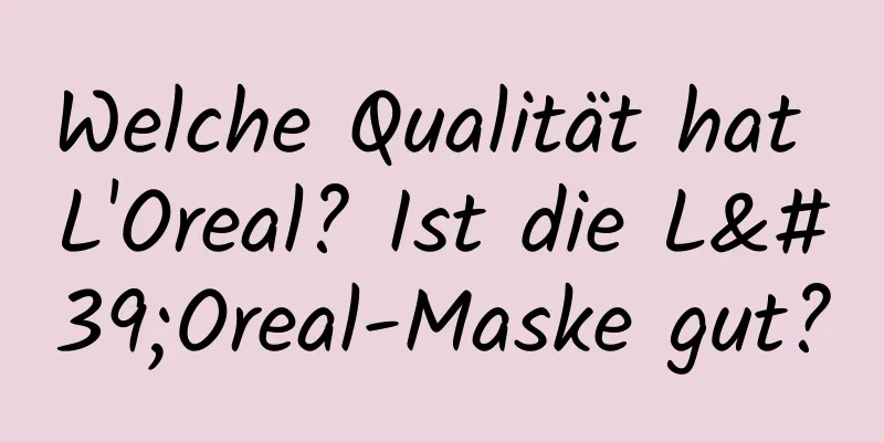 Welche Qualität hat L'Oreal? Ist die L'Oreal-Maske gut?