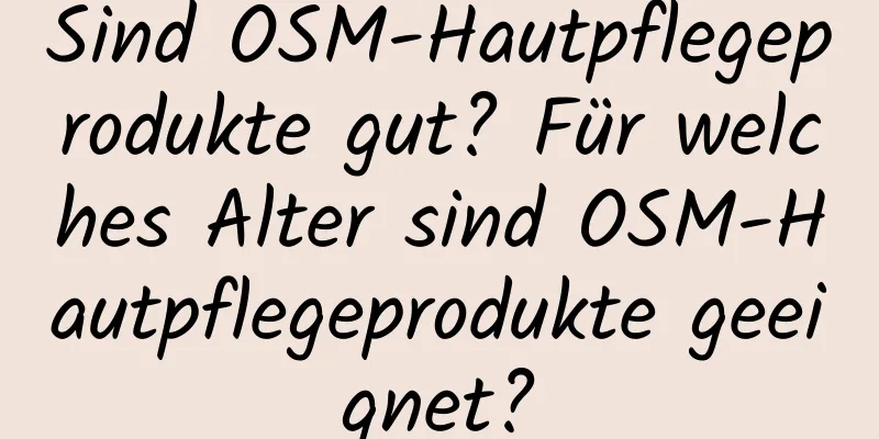 Sind OSM-Hautpflegeprodukte gut? Für welches Alter sind OSM-Hautpflegeprodukte geeignet?