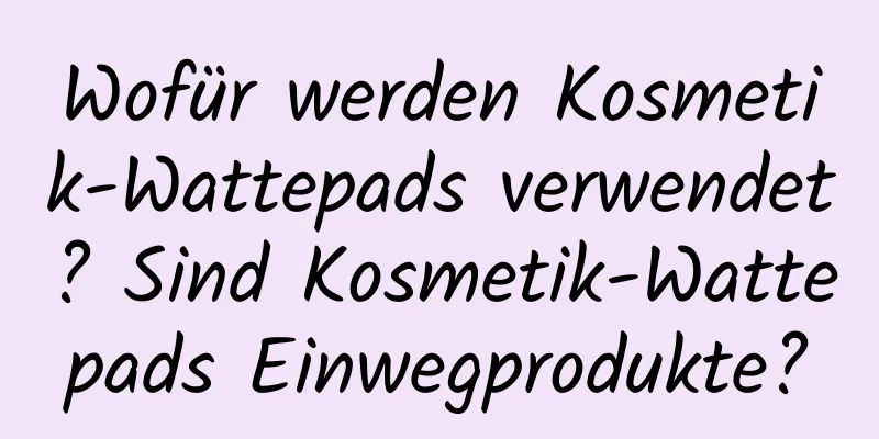 Wofür werden Kosmetik-Wattepads verwendet? Sind Kosmetik-Wattepads Einwegprodukte?