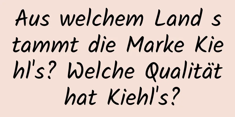 Aus welchem ​​Land stammt die Marke Kiehl's? Welche Qualität hat Kiehl's?