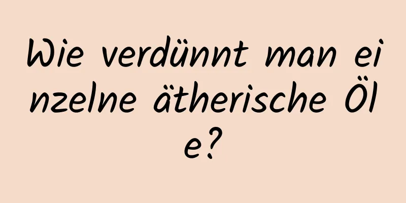 Wie verdünnt man einzelne ätherische Öle?