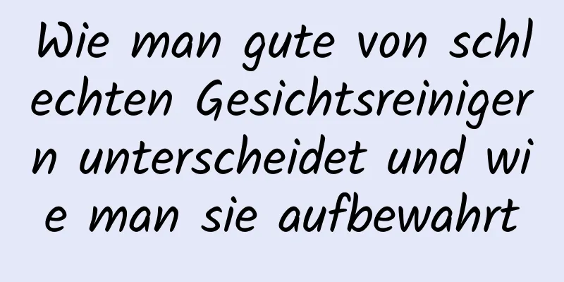Wie man gute von schlechten Gesichtsreinigern unterscheidet und wie man sie aufbewahrt