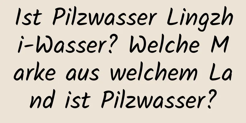 Ist Pilzwasser Lingzhi-Wasser? Welche Marke aus welchem ​​Land ist Pilzwasser?