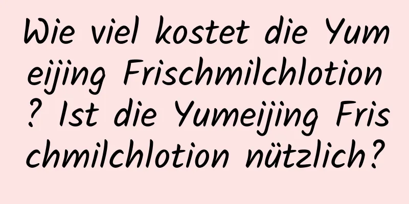 Wie viel kostet die Yumeijing Frischmilchlotion? Ist die Yumeijing Frischmilchlotion nützlich?