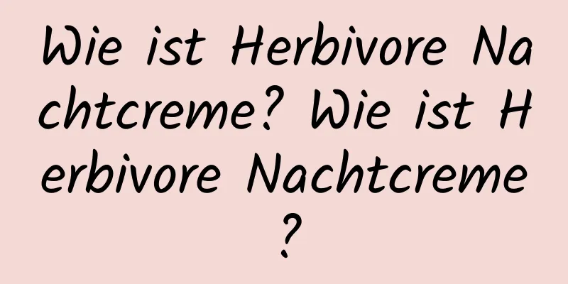 Wie ist Herbivore Nachtcreme? Wie ist Herbivore Nachtcreme?
