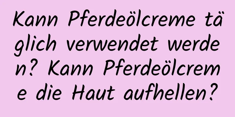 Kann Pferdeölcreme täglich verwendet werden? Kann Pferdeölcreme die Haut aufhellen?