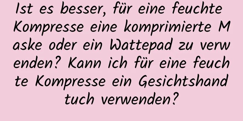 Ist es besser, für eine feuchte Kompresse eine komprimierte Maske oder ein Wattepad zu verwenden? Kann ich für eine feuchte Kompresse ein Gesichtshandtuch verwenden?