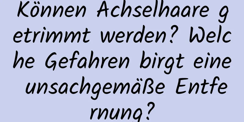 Können Achselhaare getrimmt werden? Welche Gefahren birgt eine unsachgemäße Entfernung?