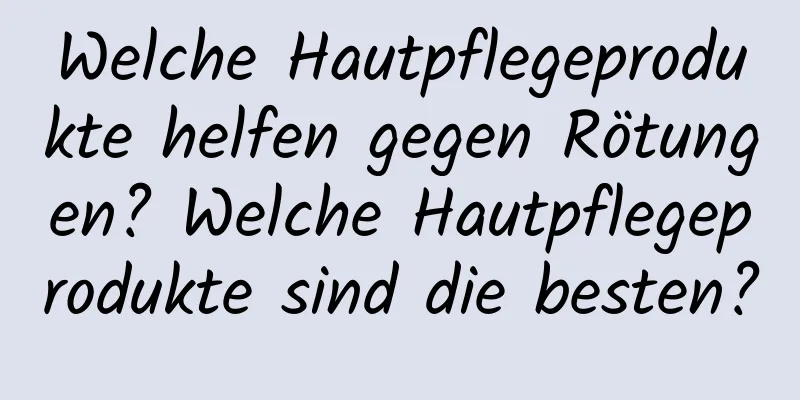 Welche Hautpflegeprodukte helfen gegen Rötungen? Welche Hautpflegeprodukte sind die besten?