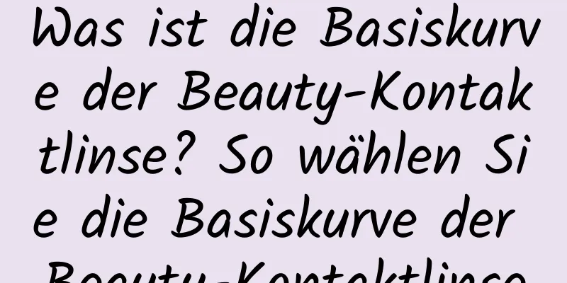 Was ist die Basiskurve der Beauty-Kontaktlinse? So wählen Sie die Basiskurve der Beauty-Kontaktlinse