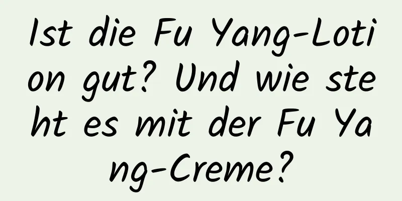 Ist die Fu Yang-Lotion gut? Und wie steht es mit der Fu Yang-Creme?