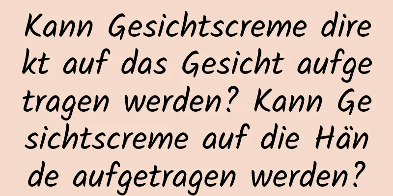 Kann Gesichtscreme direkt auf das Gesicht aufgetragen werden? Kann Gesichtscreme auf die Hände aufgetragen werden?