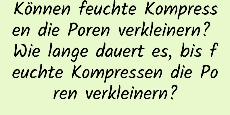 Können feuchte Kompressen die Poren verkleinern? Wie lange dauert es, bis feuchte Kompressen die Poren verkleinern?