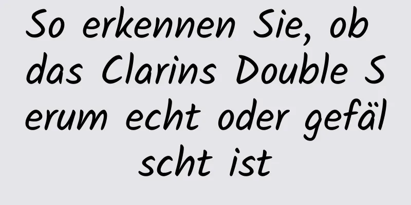 So erkennen Sie, ob das Clarins Double Serum echt oder gefälscht ist